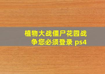 植物大战僵尸花园战争您必须登录 ps4